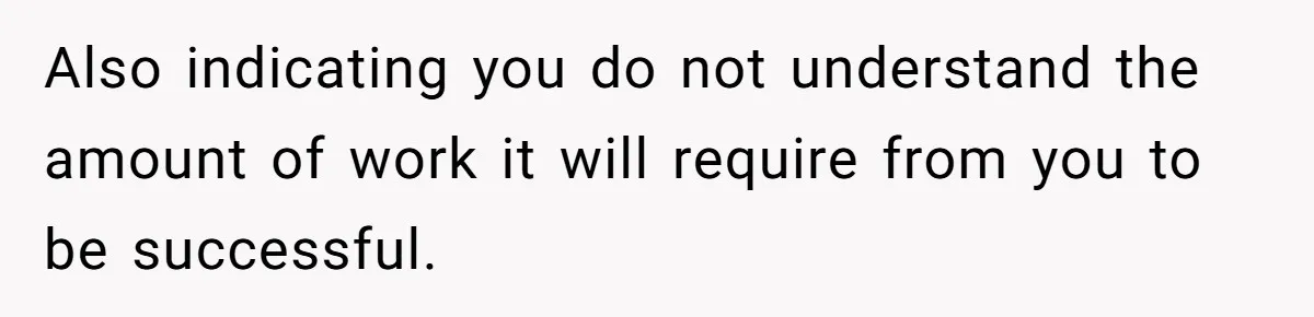 Also indicating you do not understand the amount of work it will require from you to be successful.