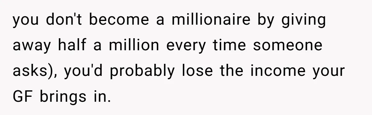 you don't become a millionaire by giving away half a million every time someone asks), you'd probably lose the income your GF brings in.