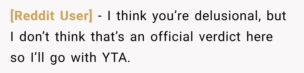 [Reddit User] − I think you’re delusional, but I don’t think that’s an official verdict here so I’ll go with YTA.