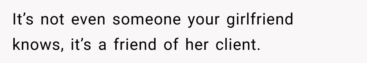 It’s not even someone your girlfriend knows, it’s a friend of her client.