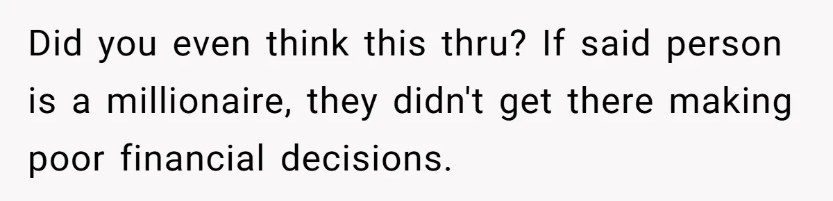 Did you even think this thru? If said person is a millionaire, they didn't get there making poor financial decisions.