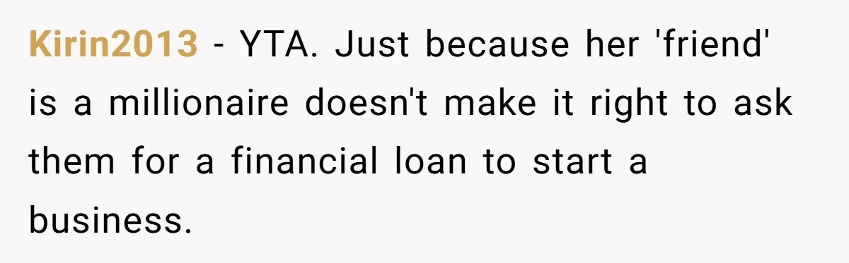 Kirin2013 − YTA. Just because her 'friend' is a millionaire doesn't make it right to ask them for a financial loan to start a business.