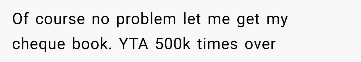 Of course no problem let me get my cheque book. YTA 500k times over