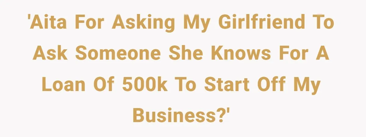 'AITA for asking my girlfriend to ask someone she knows for a loan of 500k to start off my business?'