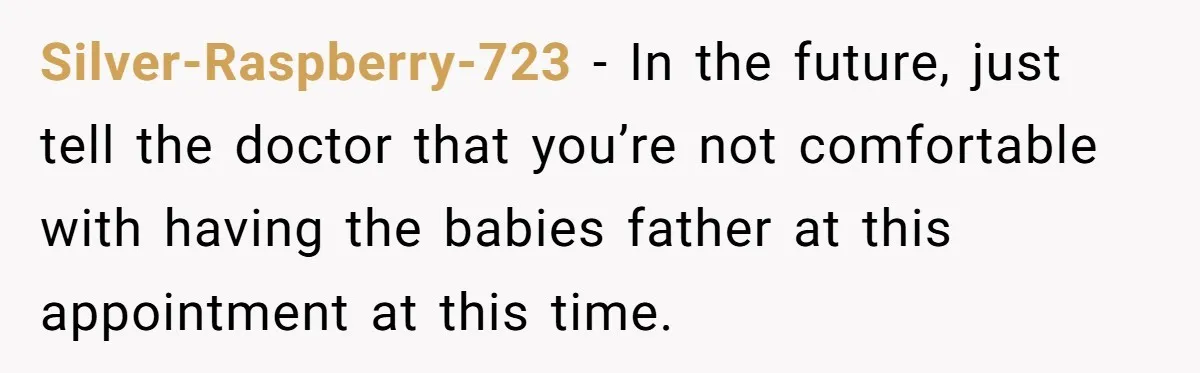 Silver-Raspberry-723 - In the future, just tell the doctor that you’re not comfortable with having the babies father at this appointment at this time.