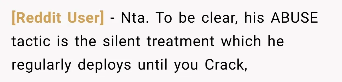 [Reddit User] - Nta. To be clear, his ABUSE tactic is the silent treatment which he regularly deploys until you Crack,