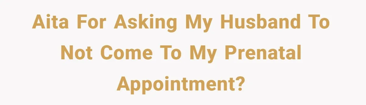 AITA for asking my husband to not come to my prenatal appointment?