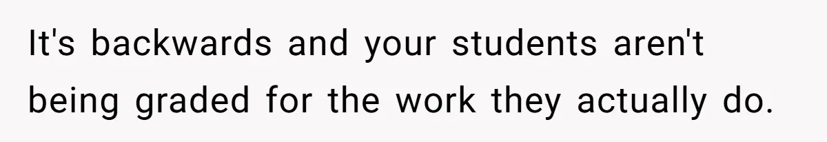 It's backwards and your students aren't being graded for the work they actually do.