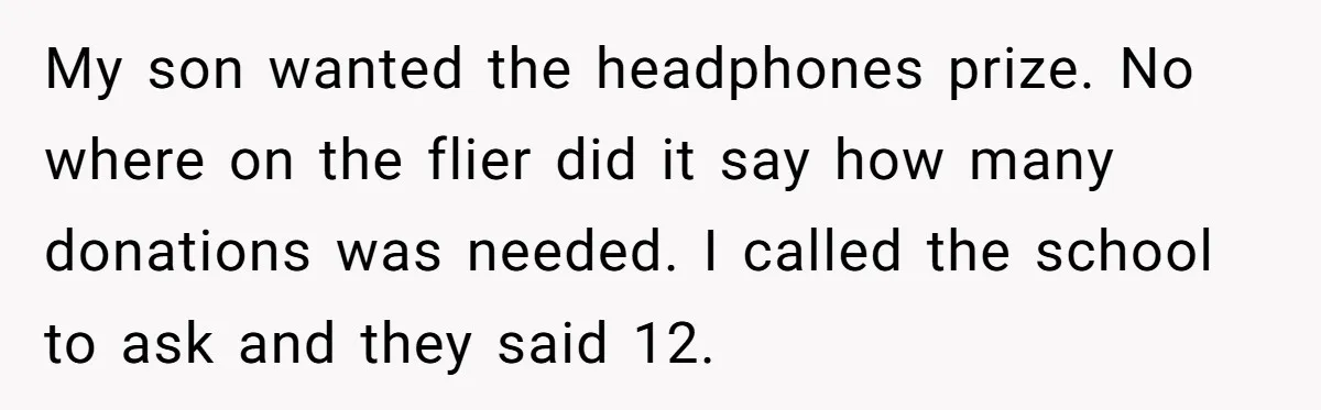 My son wanted the headphones prize. No where on the flier did it say how many donations was needed. I called the school to ask and they said 12.