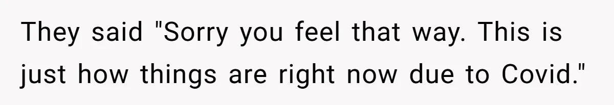 They said "Sorry you feel that way. This is just how things are right now due to Covid."
