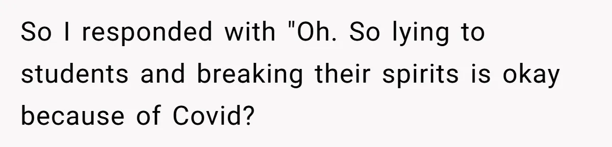 So I responded with "Oh. So lying to students and breaking their spirits is okay because of Covid?