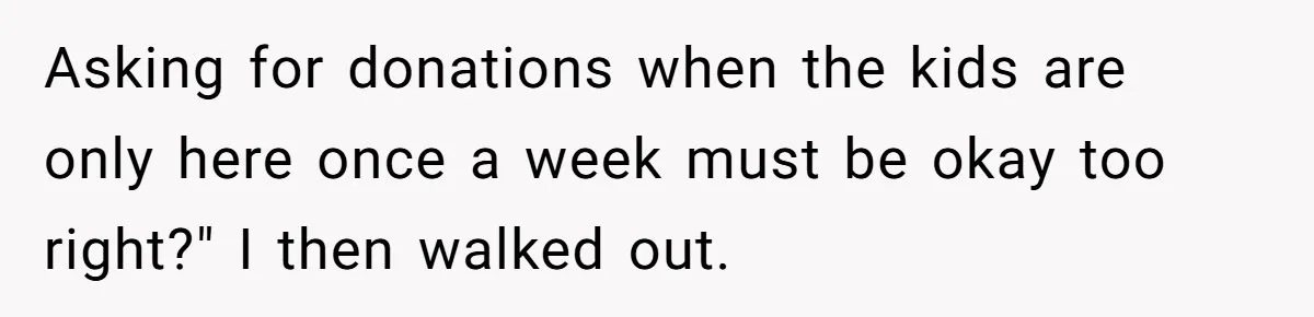 Asking for donations when the kids are only here once a week must be okay too right?" I then walked out.