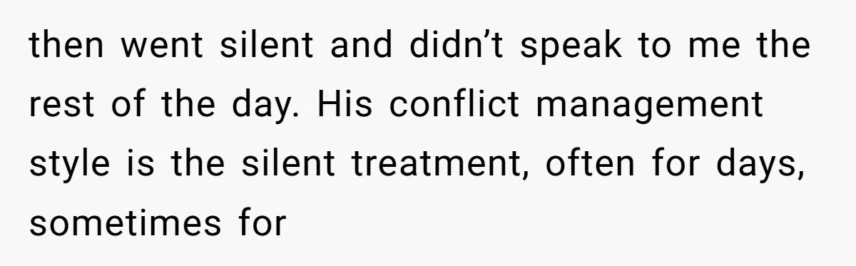 then went silent and didn’t speak to me the rest of the day. His conflict management style is the silent treatment, often for days, sometimes for