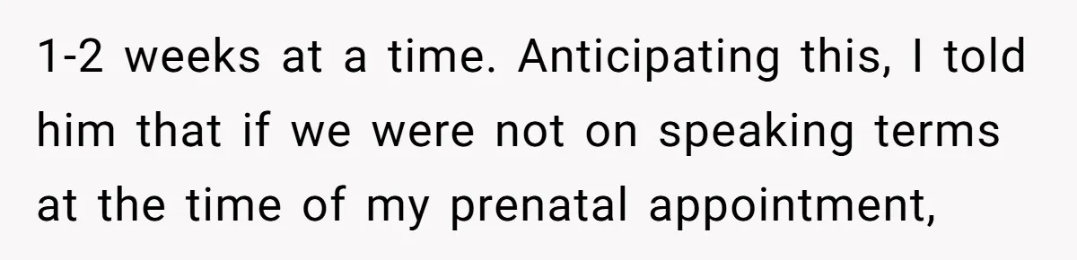 1-2 weeks at a time. Anticipating this, I told him that if we were not on speaking terms at the time of my prenatal appointment,