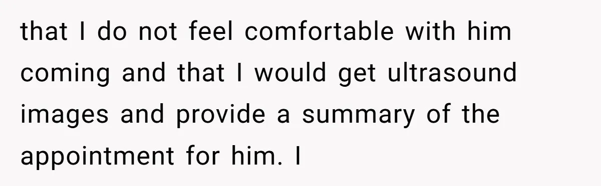 that I do not feel comfortable with him coming and that I would get ultrasound images and provide a summary of the appointment for him. I