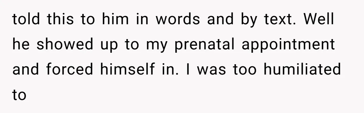 told this to him in words and by text. Well he showed up to my prenatal appointment and forced himself in. I was too humiliated to