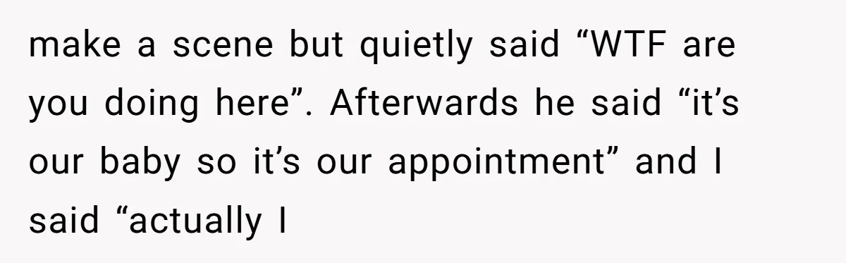 make a scene but quietly said “WTF are you doing here”. Afterwards he said “it’s our baby so it’s our appointment” and I said “actually I