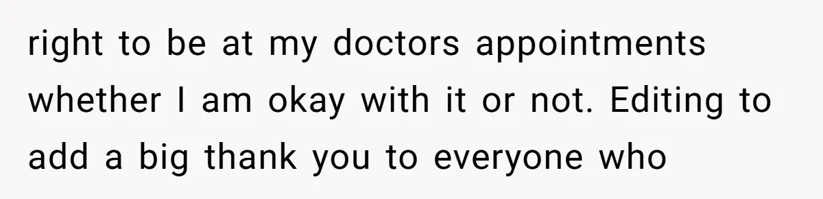 right to be at my doctors appointments whether I am okay with it or not. Editing to add a big thank you to everyone who