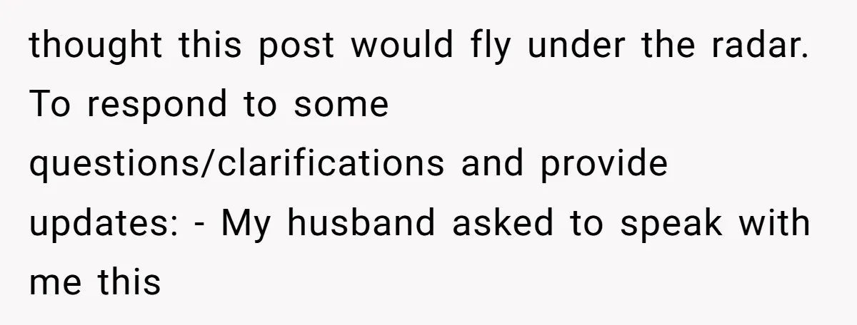 thought this post would fly under the radar. To respond to some questions/clarifications and provide updates: - My husband asked to speak with me this