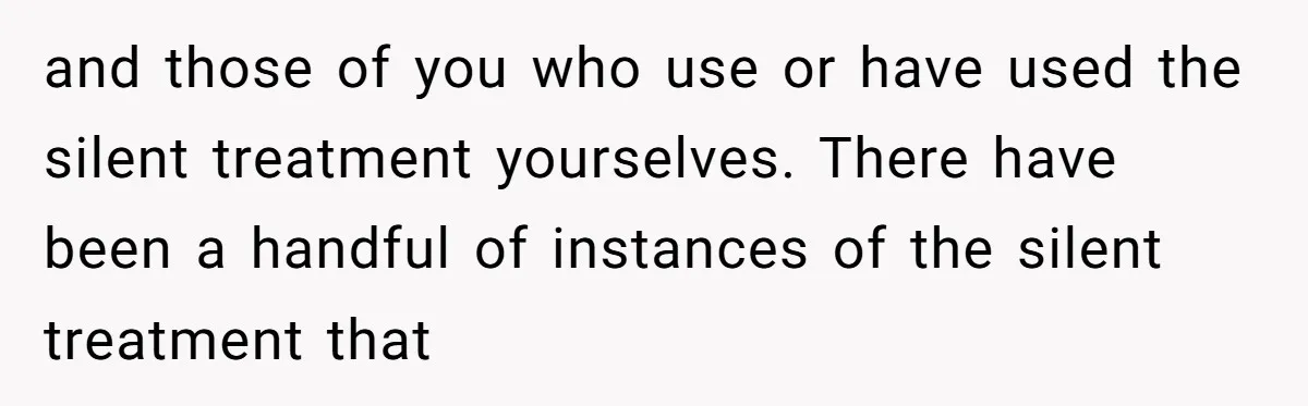 and those of you who use or have used the silent treatment yourselves. There have been a handful of instances of the silent treatment that