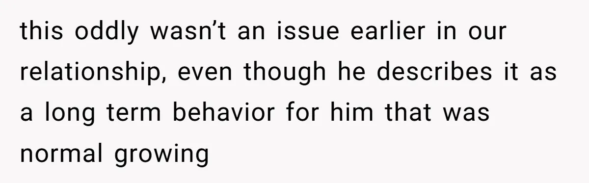 this oddly wasn’t an issue earlier in our relationship, even though he describes it as a long term behavior for him that was normal growing