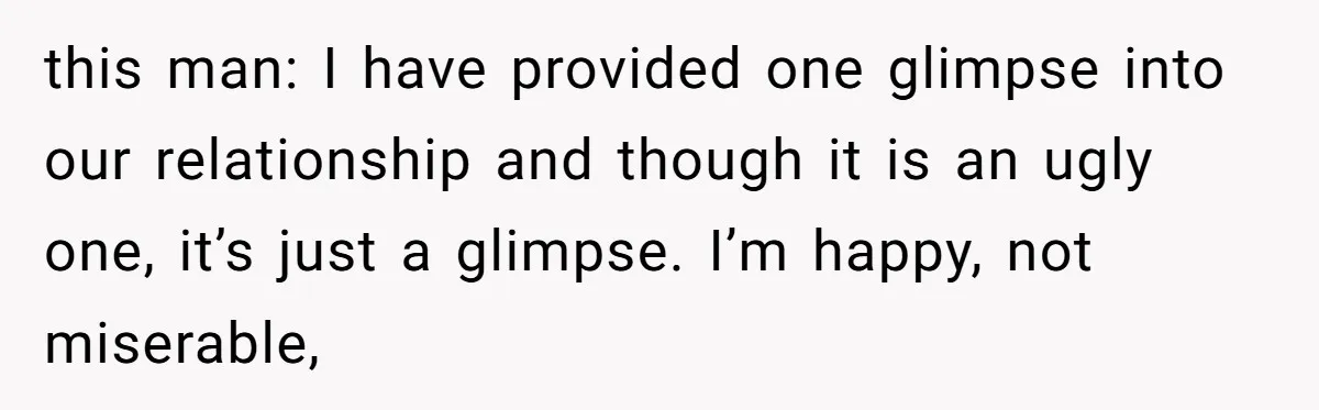 this man: I have provided one glimpse into our relationship and though it is an ugly one, it’s just a glimpse. I’m happy, not miserable,