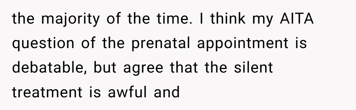 the majority of the time. I think my AITA question of the prenatal appointment is debatable, but agree that the silent treatment is awful and