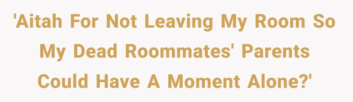 'AITAH for not leaving my room so my dead roommates' parents could have a moment alone?'