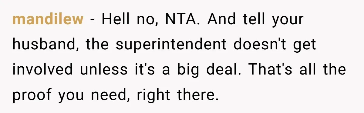 mandilew − Hell no, NTA. And tell your husband, the superintendent doesn't get involved unless it's a big deal. That's all the proof you need, right there.