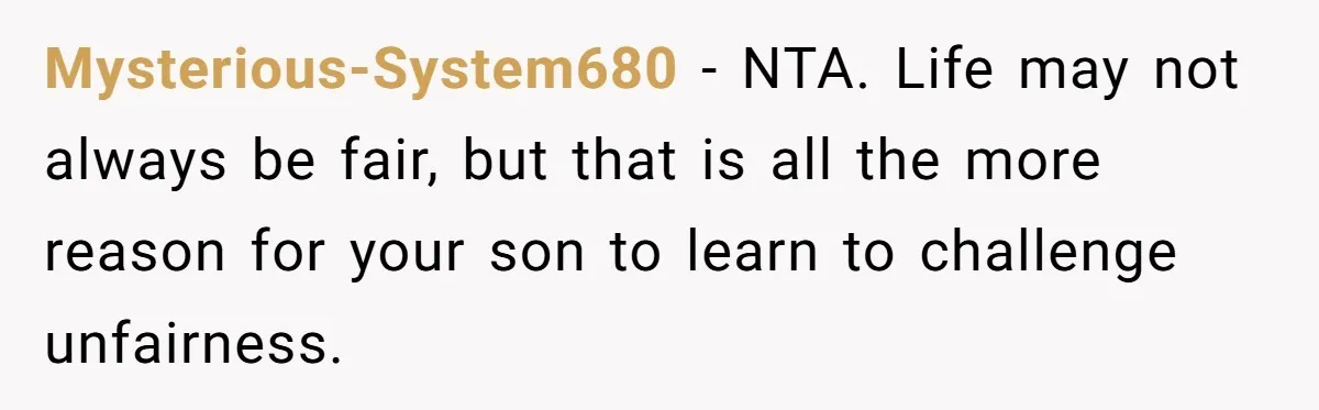 Mysterious-System680 − NTA. Life may not always be fair, but that is all the more reason for your son to learn to challenge unfairness.