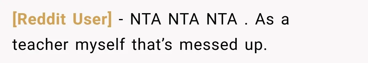 [Reddit User] − NTA NTA NTA . As a teacher myself that’s messed up.