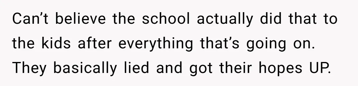 Can’t believe the school actually did that to the kids after everything that’s going on. They basically lied and got their hopes UP.