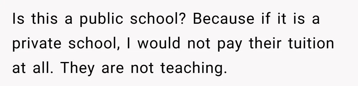 Is this a public school? Because if it is a private school, I would not pay their tuition at all. They are not teaching.