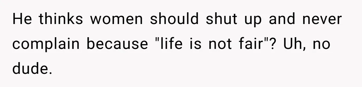 He thinks women should shut up and never complain because "life is not fair"? Uh, no dude.
