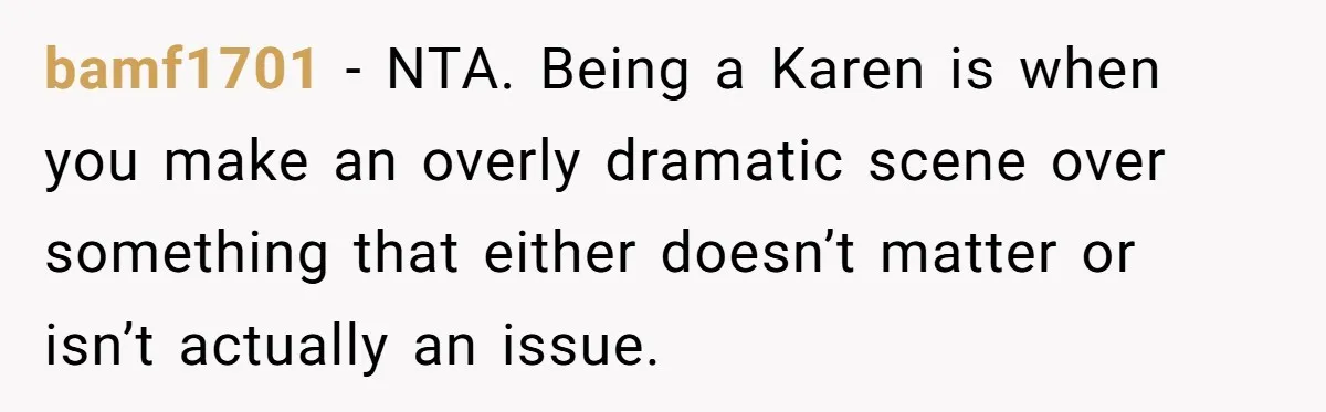 bamf1701 − NTA. Being a Karen is when you make an overly dramatic scene over something that either doesn’t matter or isn’t actually an issue.