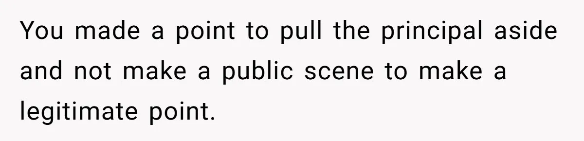 You made a point to pull the principal aside and not make a public scene to make a legitimate point.