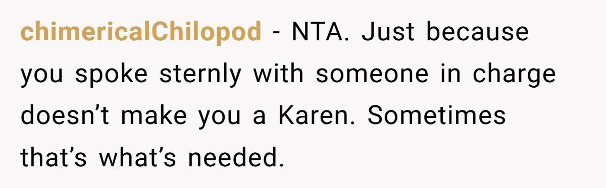 chimericalChilopod − NTA. Just because you spoke sternly with someone in charge doesn’t make you a Karen. Sometimes that’s what’s needed.