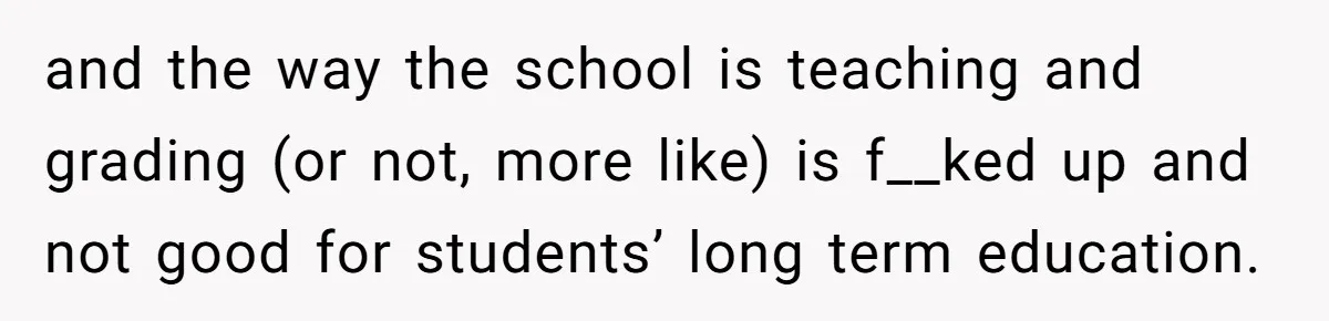 and the way the school is teaching and grading (or not, more like) is f__ked up and not good for students’ long term education.