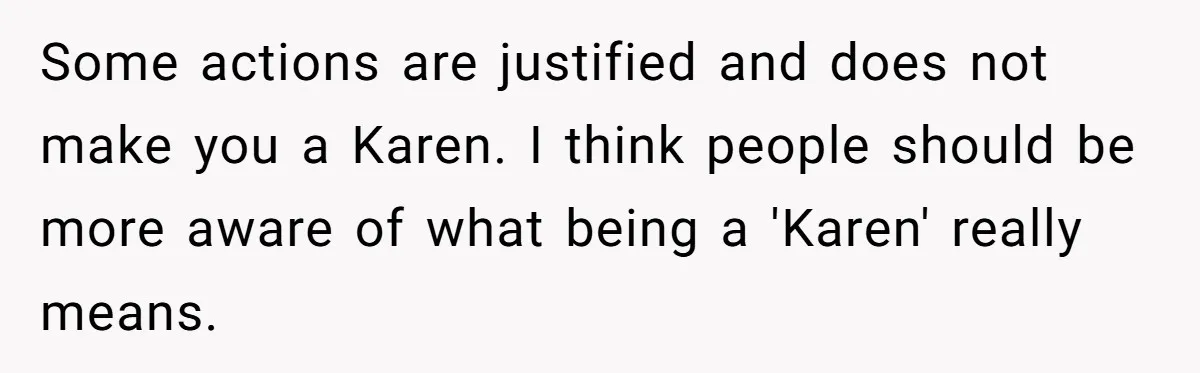 Some actions are justified and does not make you a Karen. I think people should be more aware of what being a 'Karen' really means.