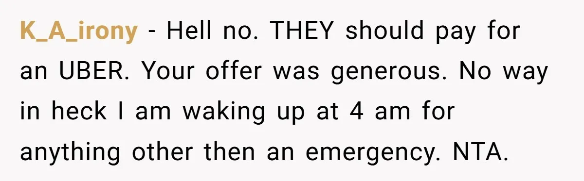 K_A_irony − Hell no. THEY should pay for an UBER. Your offer was generous. No way in heck I am waking up at 4 am for anything other then an...