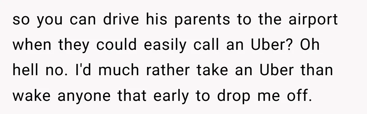 so you can drive his parents to the airport when they could easily call an Uber? Oh hell no. I'd much rather take an Uber than wake anyone that early...