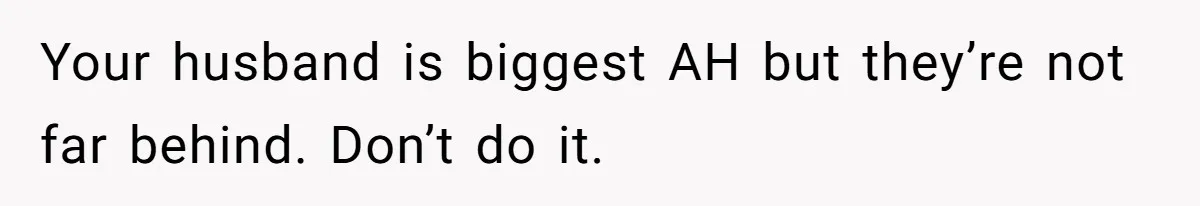 Your husband is biggest AH but they’re not far behind. Don’t do it.