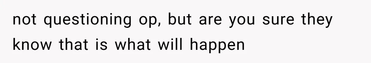 not questioning op, but are you sure they know that is what will happen