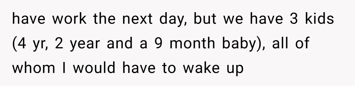 have work the next day, but we have 3 kids (4 yr, 2 year and a 9 month baby), all of whom I would have to wake up