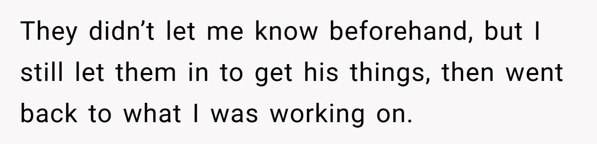 They didn’t let me know beforehand, but I still let them in to get his things, then went back to what I was working on.