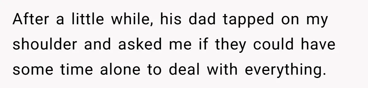 After a little while, his dad tapped on my shoulder and asked me if they could have some time alone to deal with everything.
