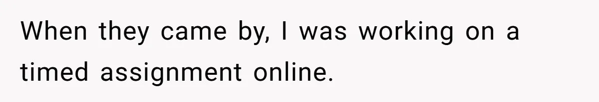 When they came by, I was working on a timed assignment online.