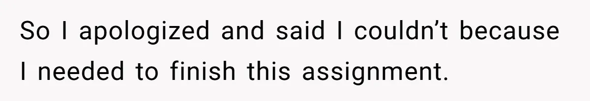 So I apologized and said I couldn’t because I needed to finish this assignment.