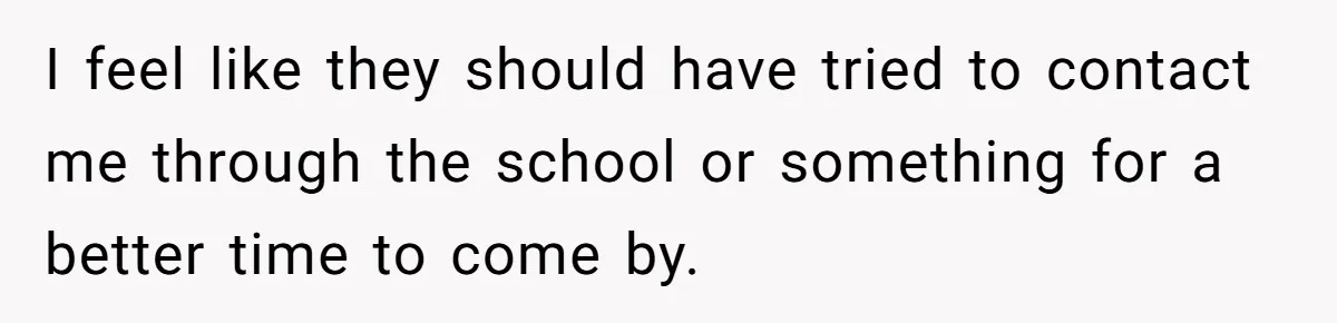 I feel like they should have tried to contact me through the school or something for a better time to come by.