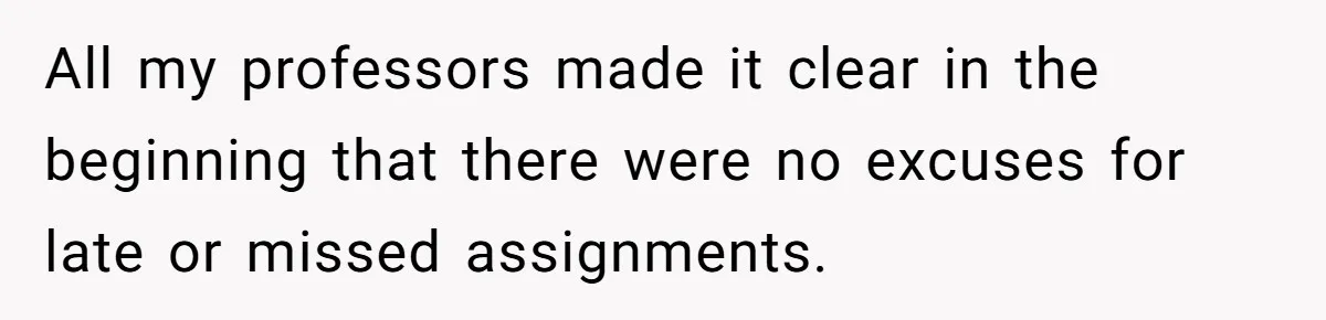 All my professors made it clear in the beginning that there were no excuses for late or missed assignments.